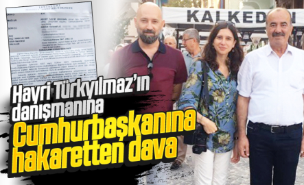 Hayri Türkyılmaz’ın danışmanına  Cumhurbaşkanına hakaretten dava