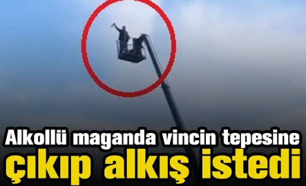 Alkollü maganda vincin tepesine çıkıp alkış istedi