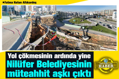 Yol çökmesinin ardında yine Nilüfer Belediyesinin müteahhit aşkı çıktı