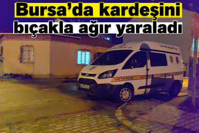 Bursa'da kardeşini bıçakla ağır yaraladı
