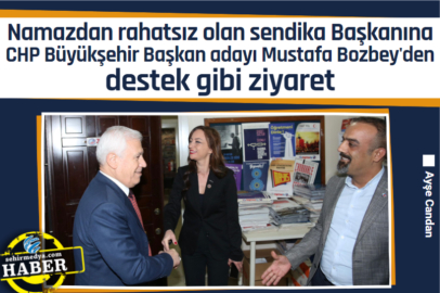 Namazdan rahatsız olan sendika Başkanına CHP Büyükşehir Başkan adayı Mustafa Bozbey'den destek gibi ziyaret