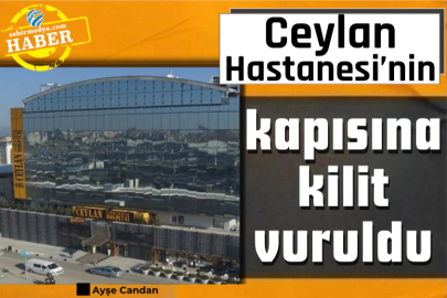 Ceylan Hastanesi’nin kapısına kilit vuruldu