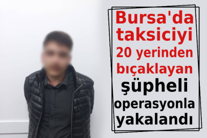 Bursa'da taksiciyi 20 yerinden bıçaklayan şüpheli operasyonla yakalandı