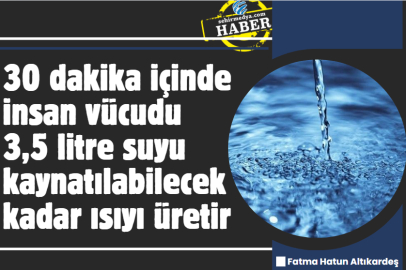 30 dakika içinde insan vücudu 3,5 litre suyu kaynatılabilecek kadar ısıyı üretir 