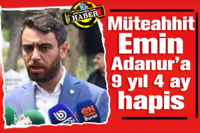 Müteahhit Emin Adanur’a 9 yıl 4 ay hapis