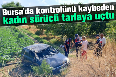 Bursa'da kontrolünü kaybeden kadın sürücü tarlaya uçtu