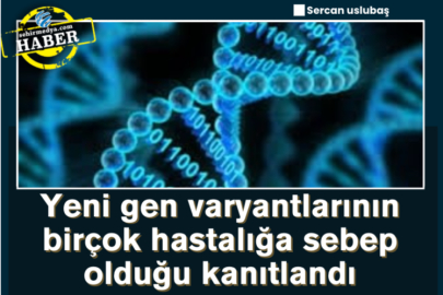 Yeni gen varyantlarının birçok hastalığa sebep olduğu kanıtlandı