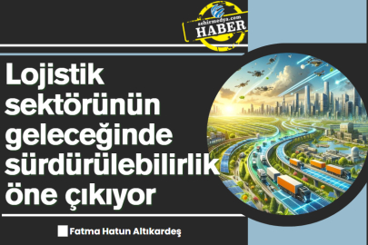 Lojistik sektörünün geleceğinde sürdürülebilirlik öne çıkıyor