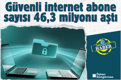 Güvenli internet abone sayısı 46,3 milyonu aştı