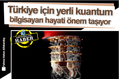 Türkiye için yerli kuantum bilgisayarı hayati önem taşıyor