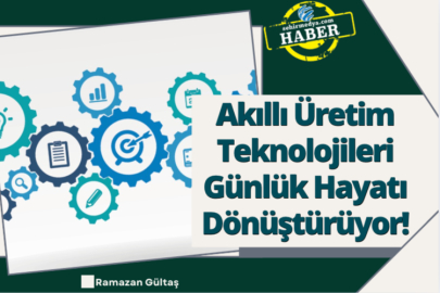 Akıllı Üretim Teknolojileri Günlük Hayatı Dönüştürüyor!