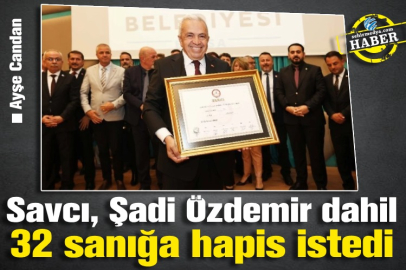 Savcı, Şadi Özdemir dahil 32 sanığa hapis istedi