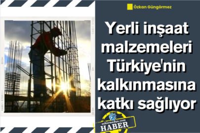 Yerli inşaat malzemeleri Türkiye'nin kalkınmasına katkı sağlıyor