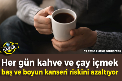 Her gün kahve ve çay içmek baş ve boyun kanseri riskini azaltıyor