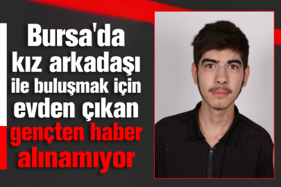 Bursa'da kız arkadaşı ile buluşmak için evden çıkan gençten haber alınamıyor