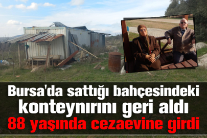Bursa'da sattığı bahçesindeki konteynırını geri aldı 88 yaşında cezaevine girdi
