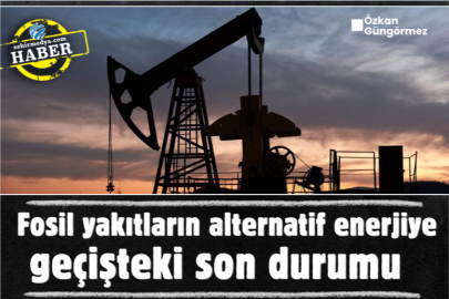 Fosil yakıtların alternatif enerjiye geçişteki son durumu  
