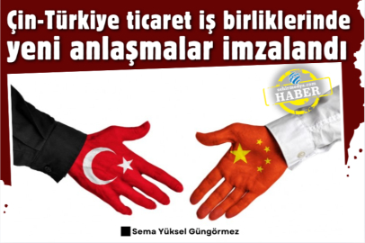 Çin-Türkiye ticaret iş birliklerinde yeni anlaşmalar imzalandı 