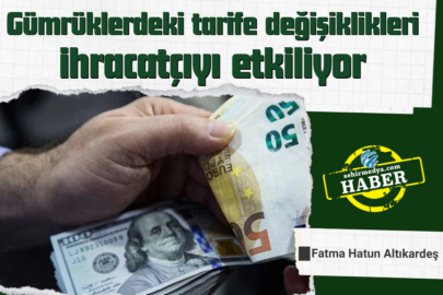 Gümrüklerdeki tarife değişiklikleri ihracatçıyı etkiliyor