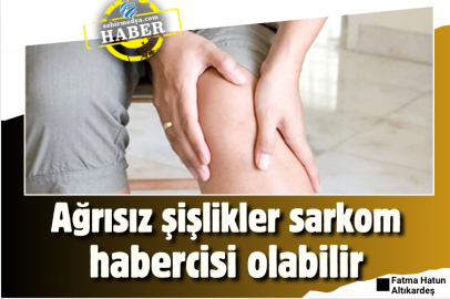 Ağrısız şişlikler sarkom habercisi olabilir