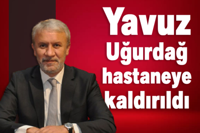 Yavuz Uğurdağ hastaneye kaldırıldı