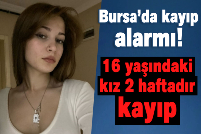 Bursa’da kayıp alarmı! 16 yaşındaki kız 2 haftadır kayıp