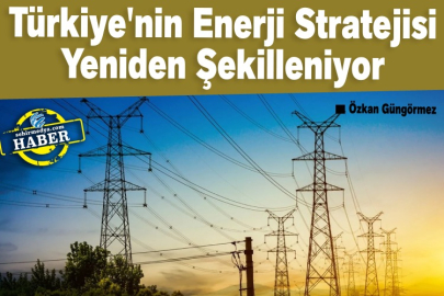 Türkiye'nin Enerji Stratejisi Yeniden Şekilleniyor  