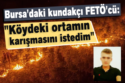 Bursa'daki kundakçı FETÖ'cü: "Köydeki ortamın karışmasını istedim"