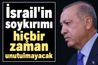 Cumhurbaşkanı Erdoğan: İsrail'in soykırımı hiçbir zaman unutulmayacak