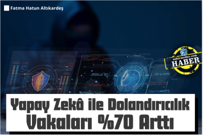 Yapay Zekâ ile Dolandırıcılık Vakaları %70 Arttı