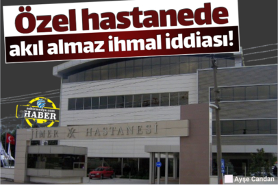 Özel hastanede akıl almaz ihmal iddiası!
