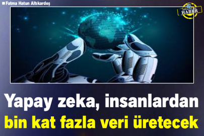 Yapay zeka, insanlardan bin kat fazla veri üretecek