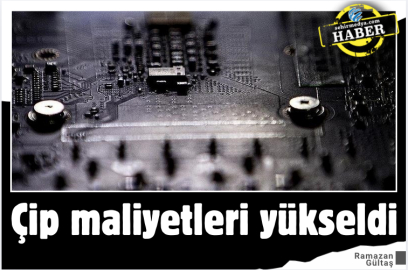 Çip maliyetleri yükseldi