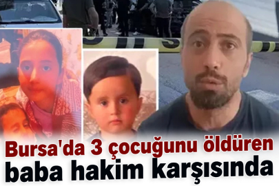 Bursa'da 3 çocuğunu öldüren baba hakim karşısında