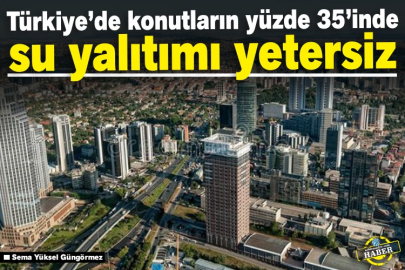 Türkiye’de konutların yüzde 35’inde su yalıtımı yetersiz