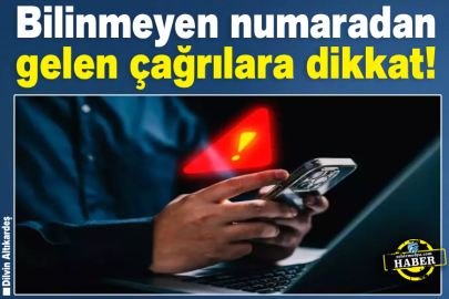 Bilinmeyen numaradan gelen çağrılara dikkat! 