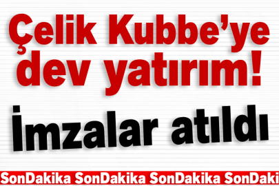 Çelik Kubbe’ye dev yatırım! İmzalar atıldı