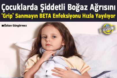 Çocuklarda Şiddetli Boğaz Ağrısını ‘Grip’ Sanmayın BETA Enfeksiyonu Hızla Yayılıyor