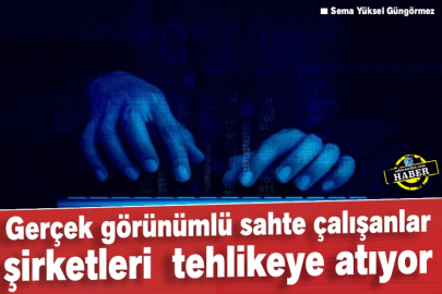 Gerçek görünümlü sahte çalışanlar şirketleri  tehlikeye atıyor