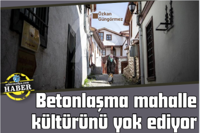 Betonlaşma mahalle kültürünü yok ediyor