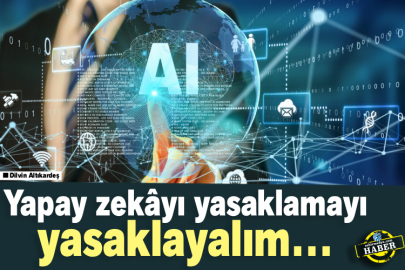 Yapay zekâyı yasaklamayı yasaklayalım…