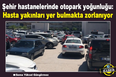 Şehir hastanelerinde otopark yoğunluğu: Hasta yakınları yer bulmakta zorlanıyor