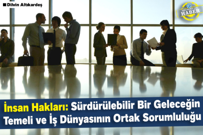İnsan Hakları: Sürdürülebilir Bir Geleceğin Temeli ve İş Dünyasının Ortak Sorumluluğu