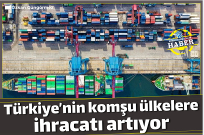 Türkiye’nin komşu ülkelere ihracatı artıyor