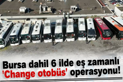 Bursa dahil 6 ilde eş zamanlı 'Change otobüs' operasyonu!