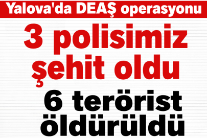 Yalova'da DEAŞ terör örgütüne operasyon: 3 şehit