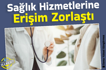 Sağlık Hizmetlerine Erişim Zorlaştı