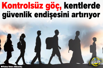 Kontrolsüz göç, kentlerde güvenlik endişesini artırıyor