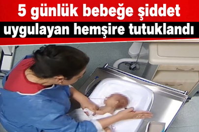 5 günlük bebeğe şiddet uygulayan hemşire tutuklandı
