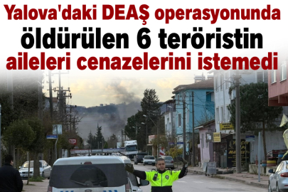 Yalova'daki DEAŞ operasyonunda öldürülen 6 teröristin aileleri cenazelerini istemedi